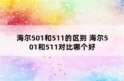 海尔501和511的区别 海尔501和511对比哪个好